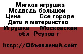 Мягкая игрушка Медведь-большой. › Цена ­ 750 - Все города Дети и материнство » Игрушки   . Московская обл.,Реутов г.